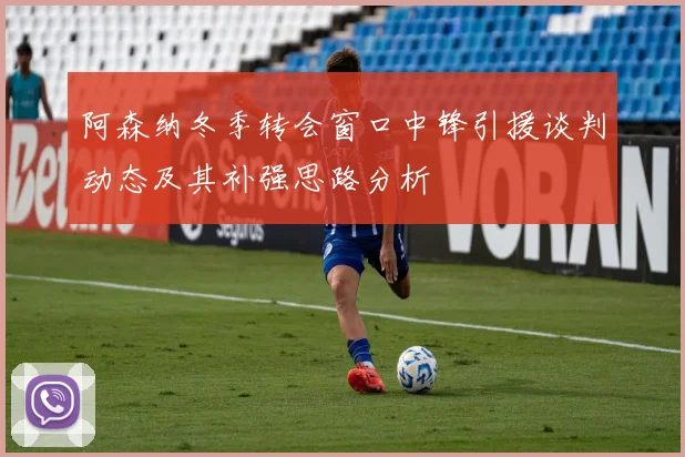 阿森纳冬季转会窗口中锋引援谈判动态及其补强思路分析